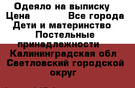 Одеяло на выписку › Цена ­ 3 000 - Все города Дети и материнство » Постельные принадлежности   . Калининградская обл.,Светловский городской округ 